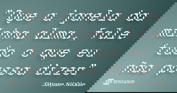 "Que a janela da minha alma, fale tudo o que eu não possa dizer"... Frase de Tatyane Nicklas.