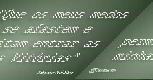 "Que os meus medos se afastem e permitam entrar as minhas Vitórias"... Frase de Tatyane Nicklas.