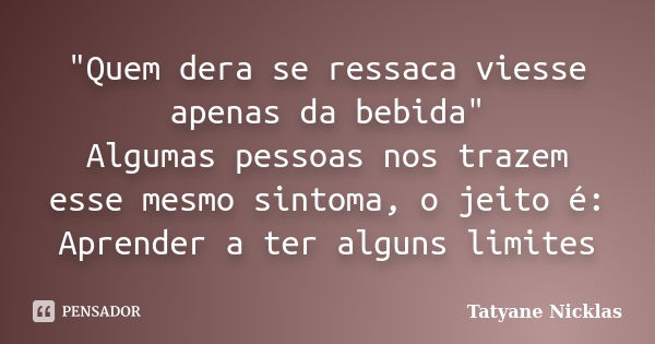 "Quem dera se ressaca viesse apenas da bebida" Algumas pessoas nos trazem esse mesmo sintoma, o jeito é: Aprender a ter alguns limites... Frase de Tatyane Nicklas.