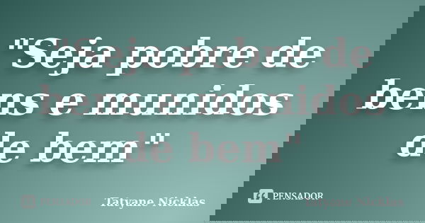 "Seja pobre de bens e munidos de bem"... Frase de Tatyane Nicklas.