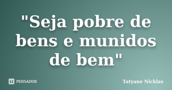 "Seja pobre de bens e munidos de bem"... Frase de Tatyane Nicklas.