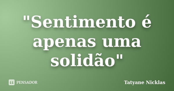 "Sentimento é apenas uma solidão"... Frase de Tatyane Nicklas.