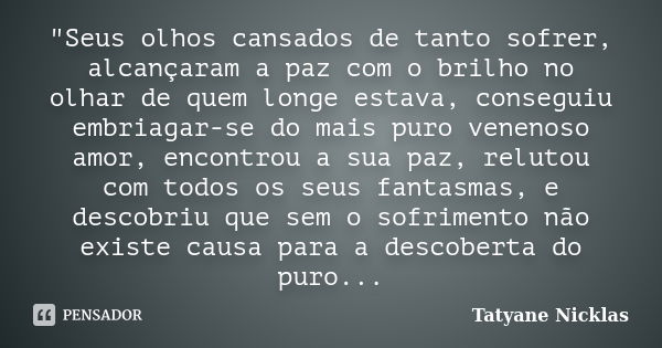 "Seus olhos cansados de tanto sofrer, alcançaram a paz com o brilho no olhar de quem longe estava, conseguiu embriagar-se do mais puro venenoso amor, encon... Frase de Tatyane Nicklas.