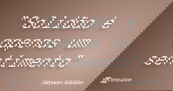 "Solidão é apenas um sentimento"... Frase de Tatyane Nicklas.