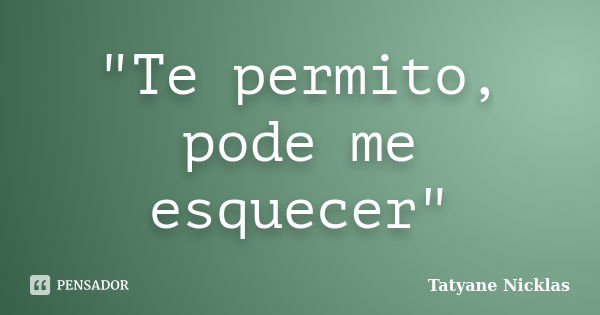 "Te permito, pode me esquecer"... Frase de Tatyane Nicklas.