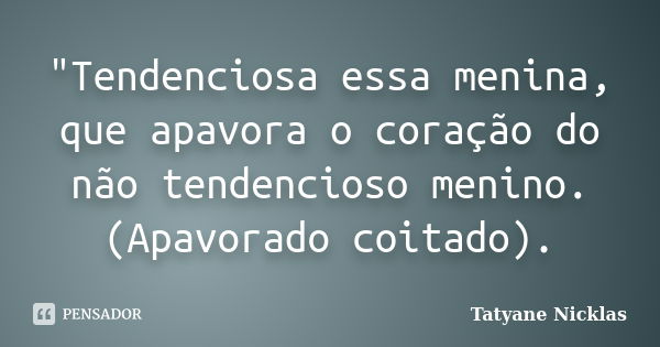 "Tendenciosa essa menina, que apavora o coração do não tendencioso menino. (Apavorado coitado).... Frase de Tatyane Nicklas.