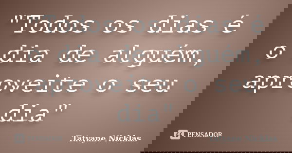 "Todos os dias é o dia de alguém, aproveite o seu dia"... Frase de Tatyane Nicklas.
