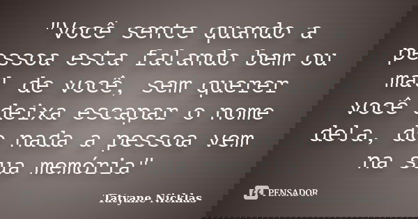 "Você sente quando a pessoa esta falando bem ou mal de você, sem querer você deixa escapar o nome dela, do nada a pessoa vem na sua memória"... Frase de Tatyane Nicklas.