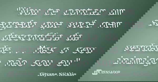 "Vou te contar um segredo que você nem desconfia da verdade... Mas o seu inimigo não sou eu"... Frase de Tatyane Nicklas.