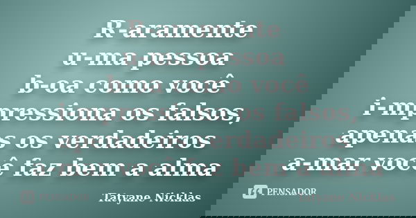 R-aramente u-ma pessoa b-oa como você i-mpressiona os falsos, apenas os verdadeiros a-mar você faz bem a alma... Frase de Tatyane Nicklas.