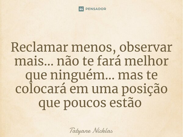 Reclamar menos, observar mais... não te fará melhor que ninguém... mas te colocará em uma posição que poucos estão ⁠... Frase de Tatyane Nicklas.