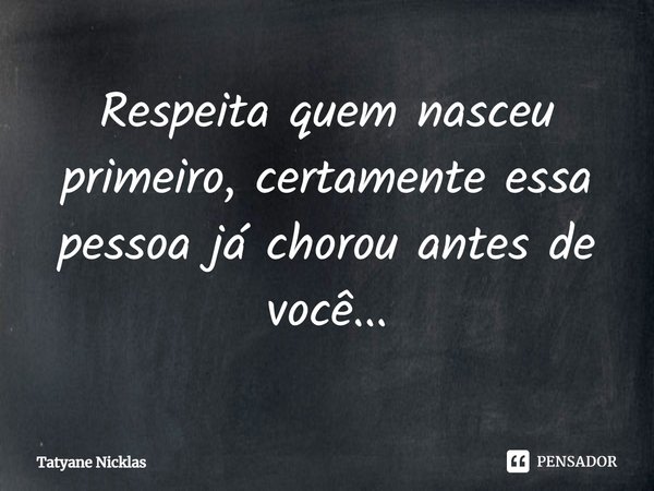 ⁠Respeita quem nasceu primeiro, certamente essa pessoa já chorou antes de você...... Frase de Tatyane Nicklas.