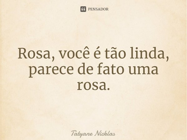 ⁠Rosa, você é tão linda, parece de fato uma rosa.... Frase de Tatyane Nicklas.