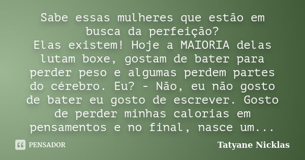 Sabe essas mulheres que estão em busca da perfeição? Elas existem! Hoje a MAIORIA delas lutam boxe, gostam de bater para perder peso e algumas perdem partes do ... Frase de Tatyane Nicklas.