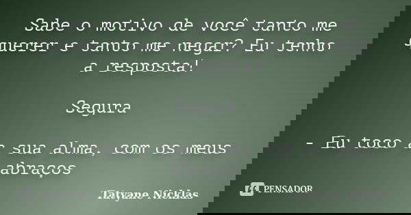 Sabe o motivo de você tanto me querer e tanto me negar? Eu tenho a resposta! Segura - Eu toco a sua alma, com os meus abraços... Frase de Tatyane Nicklas.