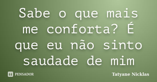 Sabe o que mais me conforta? É que eu não sinto saudade de mim... Frase de Tatyane Nicklas.