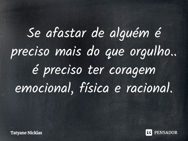 ⁠Se afastar de alguém é preciso mais do que orgulho.. é preciso ter coragem emocional, física e racional.... Frase de Tatyane Nicklas.
