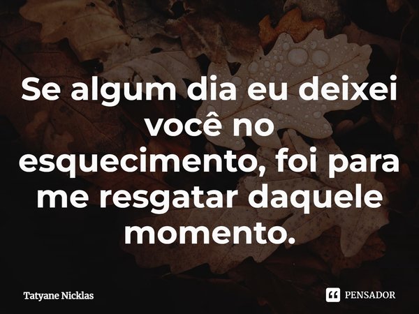 ⁠Se algum dia eu deixei você no esquecimento, foi para me resgatar daquele momento.... Frase de Tatyane Nicklas.