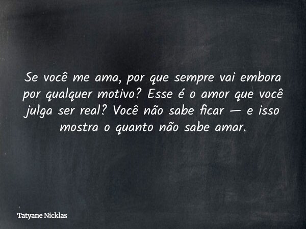 Se você me ama, por que sempre vai embora por qualquer motivo? Esse é o amor que você julga ser real? Você não sabe ficar — e isso mostra o quanto não sabe amar... Frase de Tatyane Nicklas.