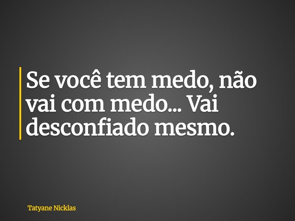 Se você tem medo, não vai com medo... Vai desconfiado mesmo.... Frase de Tatyane Nicklas.