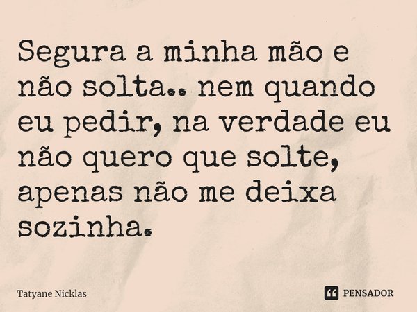 Segura a minha mão e não solta.. nem quando eu pedir, na verdade eu não quero que solte, apenas não me deixa sozinha. ⁠... Frase de Tatyane Nicklas.