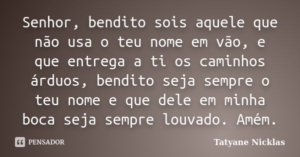 Senhor, bendito sois aquele que não usa o teu nome em vão, e que entrega a ti os caminhos árduos, bendito seja sempre o teu nome e que dele em minha boca seja s... Frase de Tatyane Nicklas.