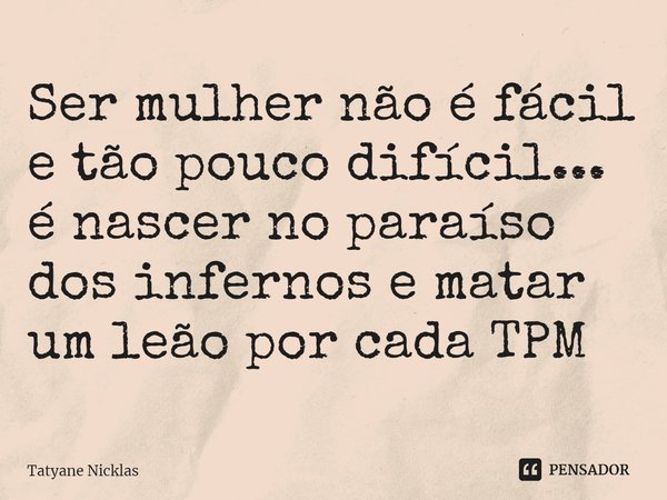 ⁠Ser mulher não é fácil e tão pouco difícil... é nascer no paraíso dos infernos e matar um leão por cada TPM... Frase de Tatyane Nicklas.