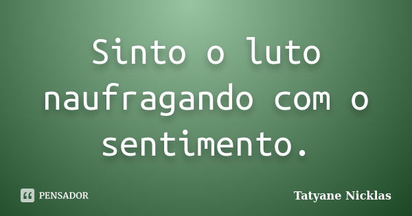 Sinto o luto naufragando com o sentimento.... Frase de Tatyane Nicklas.