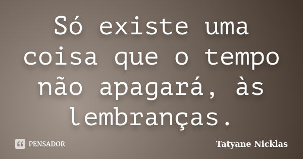 Só existe uma coisa que o tempo não apagará, às lembranças.... Frase de Tatyane Nicklas.