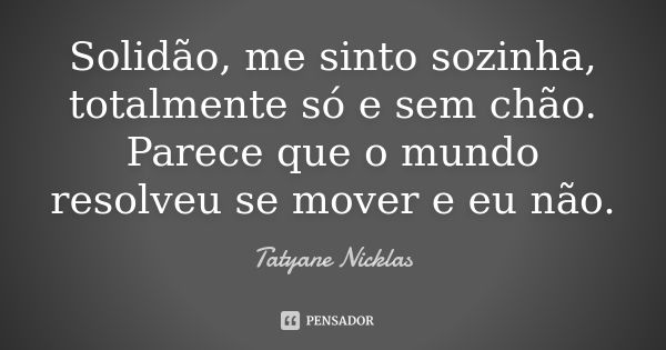 Solidão, me sinto sozinha, totalmente só e sem chão. Parece que o mundo resolveu se mover e eu não.... Frase de Tatyane Nicklas.