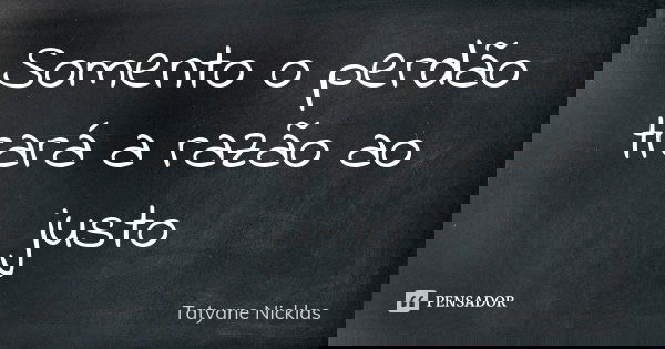 Somento o perdão trará a razão ao justo... Frase de Tatyane Nicklas.
