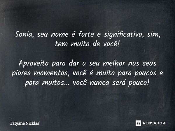 ⁠Sonia, seu nome é forte e significativo, sim, tem muito de você! Aproveita para dar o seu melhor nos seus piores momentos, você é muito para poucos e para muit... Frase de Tatyane Nicklas.