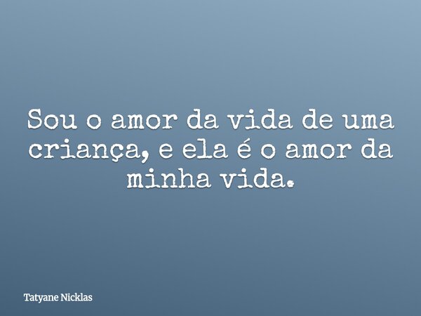 Sou o amor da vida de uma criança, e ela é o amor da minha vida.... Frase de Tatyane Nicklas.