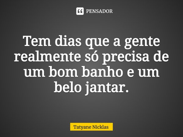 ⁠Tem dias que a gente realmente só precisa de um bom banho e um belo jantar.... Frase de Tatyane Nicklas.