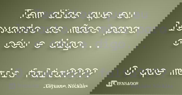 Tem dias que eu levanto as mãos para o céu e digo... O que mais falta????... Frase de Tatyane Nicklas.