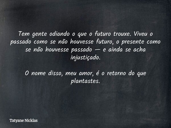 Tem gente odiando o que o futuro trouxe. Viveu o passado como se não houvesse futuro, o presente como se não houvesse passado — e ainda se acha injustiçado. O n... Frase de Tatyane Nicklas.