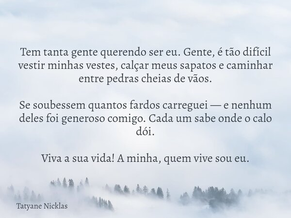 Tem tanta gente querendo ser eu. Gente, é tão difícil vestir minhas vestes, calçar meus sapatos e caminhar entre pedras cheias de vãos. Se soubessem quantos far... Frase de Tatyane Nicklas.