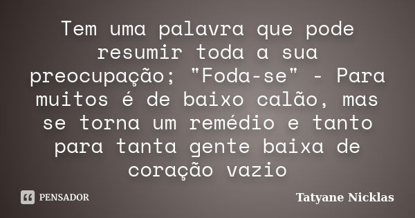 Tem uma palavra que pode resumir toda a sua preocupação; "Foda-se" - Para muitos é de baixo calão, mas se torna um remédio e tanto para tanta gente ba... Frase de Tatyane Nicklas.