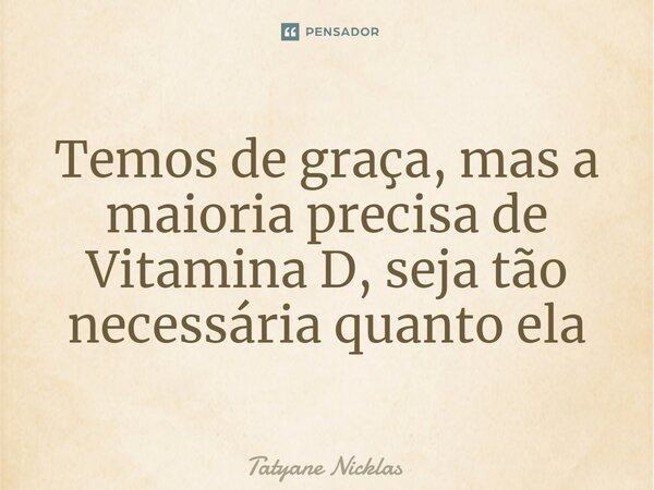 ⁠Temos de graça, mas a maioria precisa de Vitamina D, seja tão necessária quanto ela... Frase de Tatyane Nicklas.