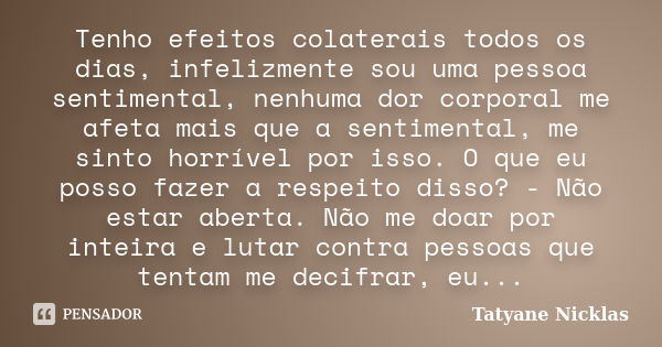 Tenho efeitos colaterais todos os dias, infelizmente sou uma pessoa sentimental, nenhuma dor corporal me afeta mais que a sentimental, me sinto horrível por iss... Frase de Tatyane Nicklas.