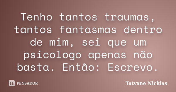 Tenho tantos traumas, tantos fantasmas dentro de mim, sei que um psicologo apenas não basta. Então: Escrevo.... Frase de Tatyane Nicklas.