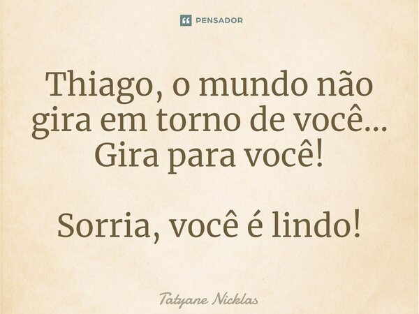 ⁠Thiago, o mundo não gira em torno de você... Gira para você! Sorria, você é lindo!... Frase de Tatyane Nicklas.