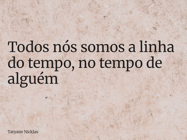 Todos nós somos a linha do tempo, no tempo de alguém... Frase de Tatyane Nicklas.
