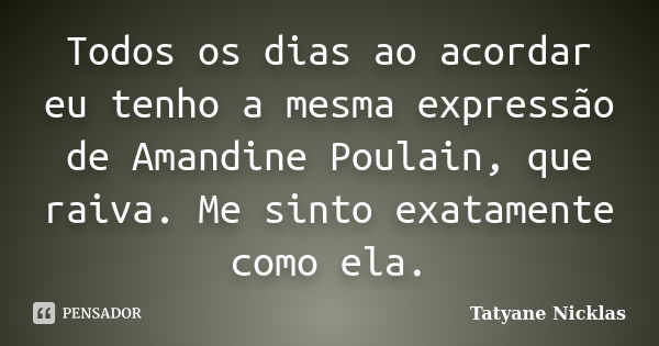 Todos os dias ao acordar eu tenho a mesma expressão de Amandine Poulain, que raiva. Me sinto exatamente como ela.... Frase de Tatyane Nicklas.