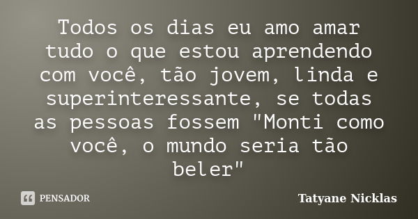 Todos os dias eu amo amar tudo o que estou aprendendo com você, tão jovem, linda e superinteressante, se todas as pessoas fossem "Monti como você, o mundo ... Frase de Tatyane Nicklas.