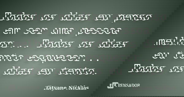 Todos os dias eu penso em ser uma pessoa melhor... Todos os dias eu tento esquecer... Todos os dias eu tento.... Frase de Tatyane Nicklas.