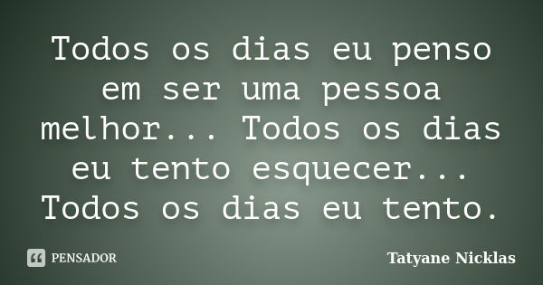 Todos os dias eu penso em ser uma pessoa melhor... Todos os dias eu tento esquecer... Todos os dias eu tento.... Frase de Tatyane Nicklas.