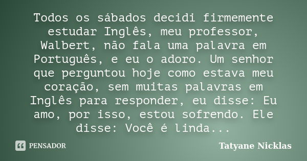 Todos os sábados decidi firmemente estudar Inglês, meu professor, Walbert, não fala uma palavra em Português, e eu o adoro. Um senhor que perguntou hoje como es... Frase de Tatyane Nicklas.