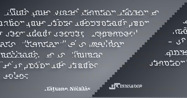 Tudo que você tentar fazer e achar que fora derrotado por não ter dado certo, repense! - O ato "tentar" é o melhor aprendizado, e o "nunca tentar... Frase de Tatyane Nicklas.