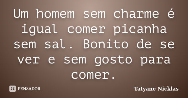 Um homem sem charme é igual comer picanha sem sal. Bonito de se ver e sem gosto para comer.... Frase de Tatyane Nicklas.